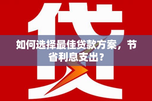 富民如何选择最佳贷款方案，节省利息支出？