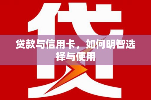 富民贷款与信用卡，如何明智选择与使用