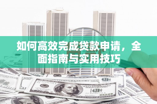 富民如何高效完成贷款申请，全面指南与实用技巧