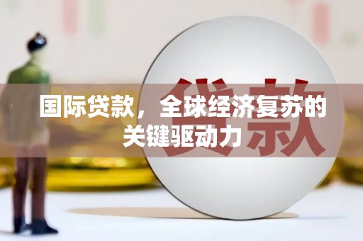 富民国际贷款，全球经济复苏的关键驱动力