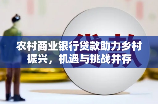 富民农村商业银行贷款助力乡村振兴，机遇与挑战并存