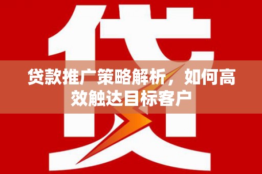 富民贷款推广策略解析，如何高效触达目标客户