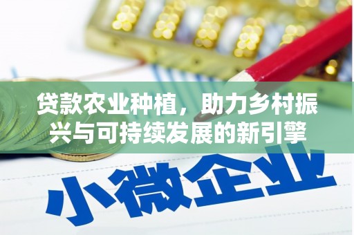 富民贷款农业种植，助力乡村振兴与可持续发展的新引擎