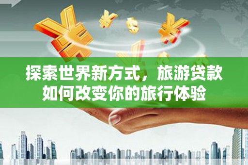 富民探索世界新方式，旅游贷款如何改变你的旅行体验