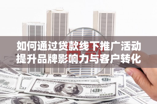 富民如何通过贷款线下推广活动提升品牌影响力与客户转化率