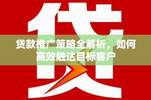 富民贷款推广策略全解析，如何高效触达目标客户