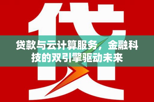 富民贷款与云计算服务，金融科技的双引擎驱动未来