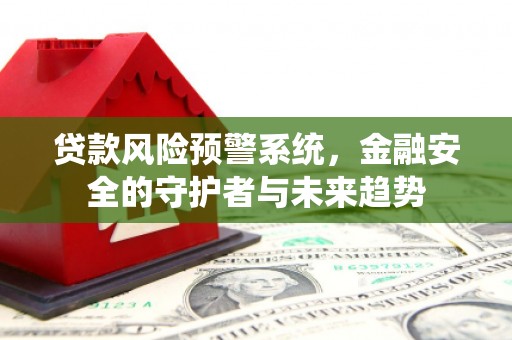 富民贷款风险预警系统，金融安全的守护者与未来趋势