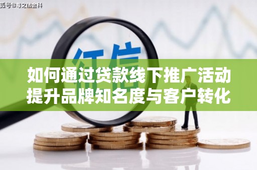 富民如何通过贷款线下推广活动提升品牌知名度与客户转化率