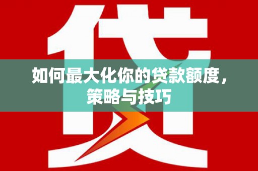 富民如何最大化你的贷款额度，策略与技巧