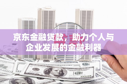 富民京东金融贷款，助力个人与企业发展的金融利器