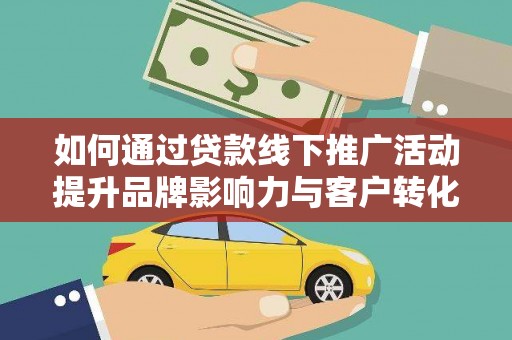 富民如何通过贷款线下推广活动提升品牌影响力与客户转化率