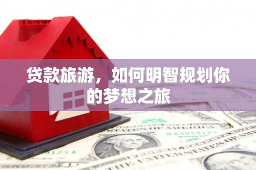 富民贷款旅游，如何明智规划你的梦想之旅