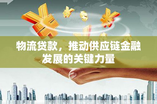 富民物流贷款，推动供应链金融发展的关键力量