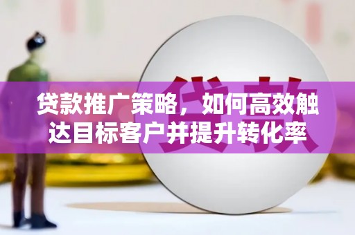 富民贷款推广策略，如何高效触达目标客户并提升转化率
