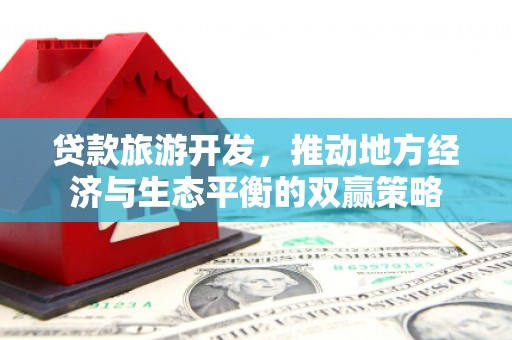 富民贷款旅游开发，推动地方经济与生态平衡的双赢策略