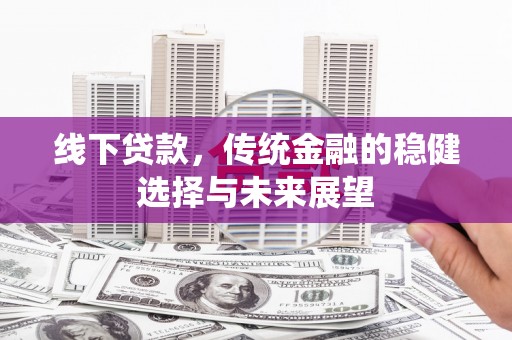 富民线下贷款，传统金融的稳健选择与未来展望