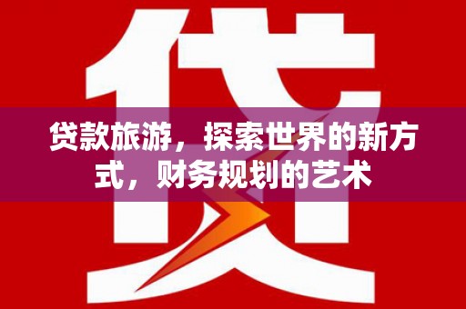 富民贷款旅游，探索世界的新方式，财务规划的艺术