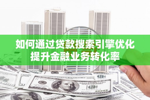 富民如何通过贷款搜索引擎优化提升金融业务转化率
