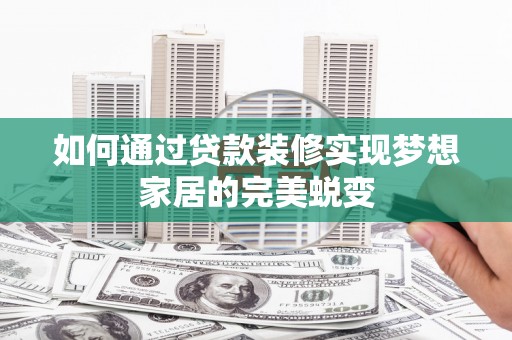 富民如何通过贷款装修实现梦想家居的完美蜕变