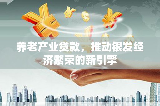 富民养老产业贷款，推动银发经济繁荣的新引擎