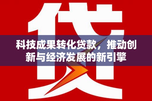 富民科技成果转化贷款，推动创新与经济发展的新引擎