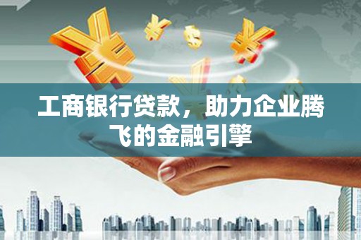 富民工商银行贷款，助力企业腾飞的金融引擎