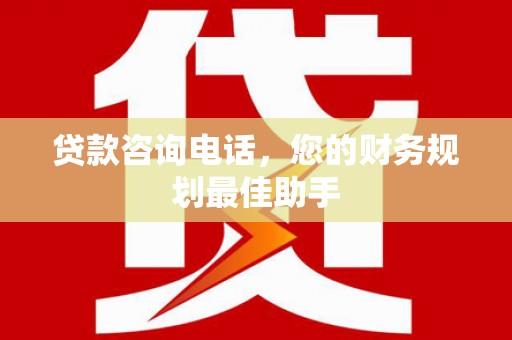 富民贷款咨询电话，您的财务规划最佳助手