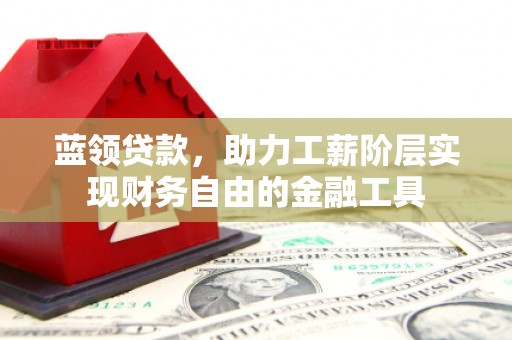 富民蓝领贷款，助力工薪阶层实现财务自由的金融工具