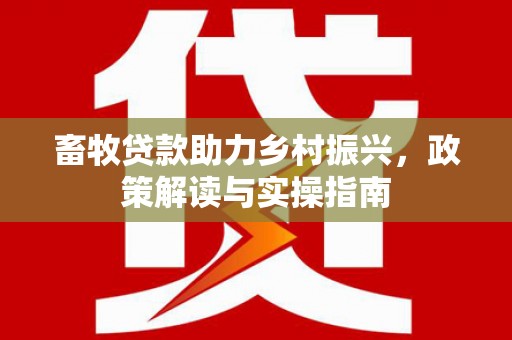 富民畜牧贷款助力乡村振兴，政策解读与实操指南