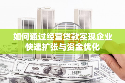 富民如何通过经营贷款实现企业快速扩张与资金优化