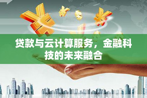 富民贷款与云计算服务，金融科技的未来融合