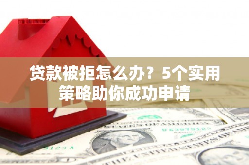 富民贷款被拒怎么办？5个实用策略助你成功申请
