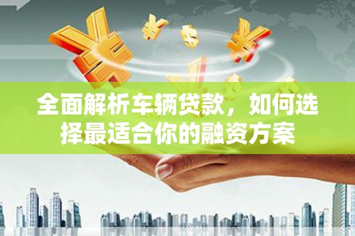 富民全面解析车辆贷款，如何选择最适合你的融资方案