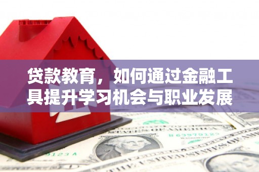 富民贷款教育，如何通过金融工具提升学习机会与职业发展