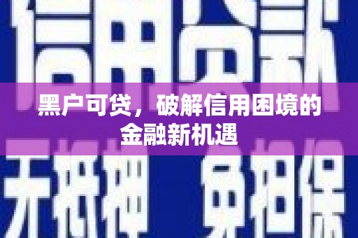富民黑户可贷，破解信用困境的金融新机遇