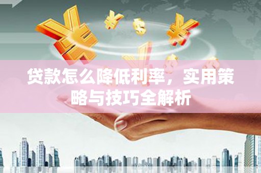 富民贷款怎么降低利率，实用策略与技巧全解析
