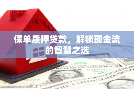 富民保单质押贷款，解锁现金流的智慧之选