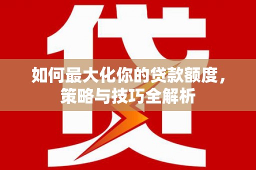 富民如何最大化你的贷款额度，策略与技巧全解析