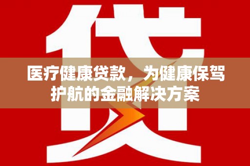 富民医疗健康贷款，为健康保驾护航的金融解决方案