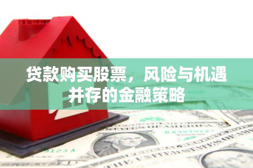 富民贷款购买股票，风险与机遇并存的金融策略