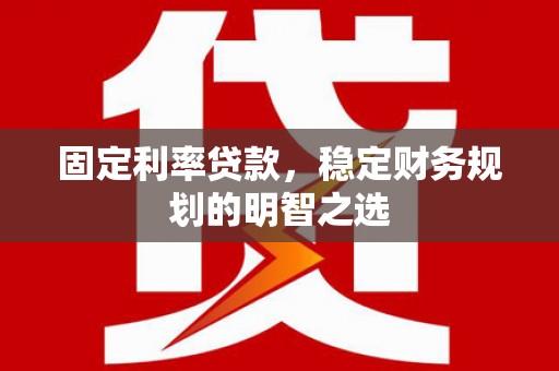 富民固定利率贷款，稳定财务规划的明智之选