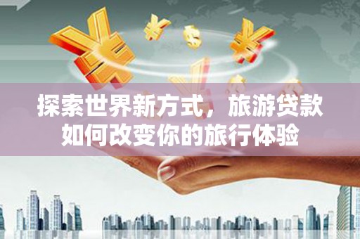 富民探索世界新方式，旅游贷款如何改变你的旅行体验