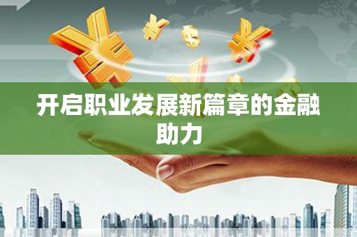 富民开启职业发展新篇章的金融助力